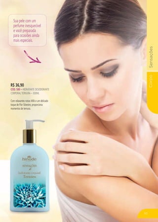 CorpoSensações
65
R$ 36,90
CÓD. 580 – HIDRATANTE DESODORANTE
CORPORALTERNURA – 300ML
Com relaxantes notas Milk e um delicado
toque de Flor Silvestre, proporciona
momentos de ternura.
Sua pele com um
perfume inesquecível
e você preparada
para ocasiões ainda
mais especiais.
 