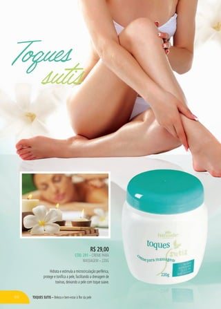 toques sutis – Beleza e bem-estar à flor da pele
Toques
sutis
R$ 29,00
cÓd. 291 – Creme para
massagem – 220g
Hidrata e estimula a microcirculação periférica,
protege e tonifica a pele, facilitando a drenagem de
toxinas, deixando a pele com toque suave.
66
 