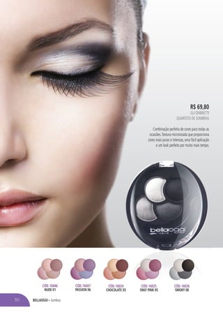 BELLAOGGI – Sombras
R$ 69,80
GLI OMBRETTI
QUARTETO DE SOMBRAS
Combinação perfeita de cores para todas as
ocasiões.Textura micronizada que proporciona
cores mais puras e intensas, uma fácil aplicação
e um look perfeito por muito mais tempo.
CÓD. 16024
CHOCOLATE 03
CÓD. 16025
ONLY PINK 05
CÓD. 16026
SMOKY 08
CÓD. 16046
NUDE 01
CÓD. 16047
PASSION 06
30
 
