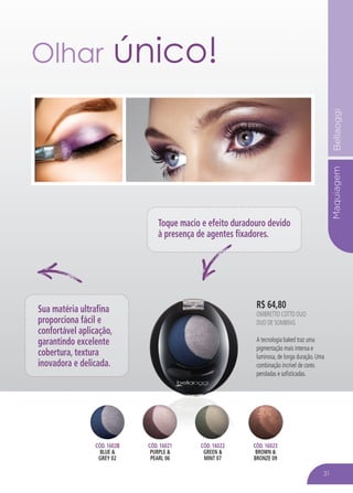 MaquiagemBellaoggi
R$ 64,80
OMBRETTO COTTO DUO
DUO DE SOMBRAS
A tecnologia baked traz uma
pigmentação mais intensa e
luminosa, de longa duração. Uma
combinação incrível de cores
peroladas e sofisticadas.
Olhar único!
Toque macio e efeito duradouro devido
à presença de agentes fixadores.
Sua matéria ultrafina
proporciona fácil e
confortável aplicação,
garantindo excelente
cobertura, textura
inovadora e delicada.
CÓD. 16020
BLUE &
GREY 02
CÓD. 16020 CÓD. 16021
PURPLE &
PEARL 06
CÓD. 16021 CÓD. 16022
GREEN &
MINT 07
CÓD. 16023
BROWN &
BRONZE 09
CÓD. 16023
31
 
