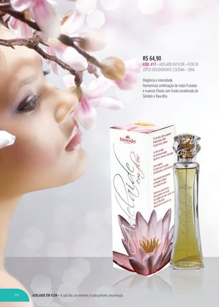 ADELAIDE EM FLOR – A cada flor, um momento.A cada perfume, uma emoçãoA cada flor, um momento.A cada perfume, uma emoção
R$ 64,90
CÓD. 417 –ADELAIDE EM FLOR – FLOR DE
LÓTUS DESODORANTE COLÔNIA – 50ML
Elegância e intensidade.
Harmoniosa combinação de notas Frutadas
e nuances Florais com fundo amadeirado de
Sândalo e Baunilha.
94
 
