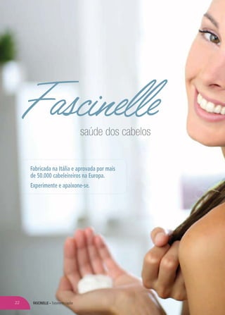 FASCINELLE – Tratamento capilar
Fascinelle
Fabricada na Itália e aprovada por mais
de 50.000 cabeleireiros na Europa.
Experimente e apaixone-se.
saúde dos cabelos
22
 