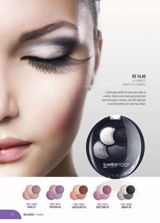 BELLAOGGI – Sombras
R$ 54,80
GLI OMBRETTI
QUARTETO DE SOMBRAS
Combinação perfeita de cores para todas as
ocasiões.Textura micronizada que proporciona
cores mais puras e intensas, uma fácil aplicação
e um look perfeito por muito mais tempo.
CÓD. 16024
CHOCOLATE 03
CÓD. 16025
ONLY PINK 05
CÓD. 16026
SMOKY 08
CÓD. 16046
NUDE 01
CÓD. 16047
PASSION 06
34
 