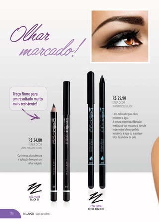 BELLAOGGI – Lápis para olhos
R$ 24,80
LINEA OCCHI
LÁPIS PARA OS OLHOS
Cor intensa, alta cobertura
e aplicação firme para um
olhar realçado.
R$ 29,90
LINEA OCCHI
WATERPROOF BLACK
Lápis delineador para olhos,
resistente a água.
A textura proporciona liberação
imediata de cor, enquanto a fórmula
impermeável oferece perfeita
resistência a água ou a qualquer
fator de umidade da pele.
Traço firme para
um resultado muito
mais resistente!
CÓD. 16018
BLACK 01
CÓD. 16016
EXTRA BLACK 01
Olhar
marcado!
36
 