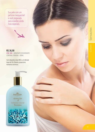 CorpoSensações
61
R$ 36,90
CÓD. 580 – hidratante desodorante
corporalternura – 300ml
Com relaxantes notas Milk e um delicado
toque de Flor Silvestre, proporciona
momentos de ternura.
Sua pele com um
perfume inesquecível
e você preparada
para ocasiões ainda
mais especiais.
 
