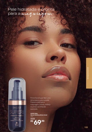 Pele hidratada e pronta
para amaquiagem
SUPER SKIN
Sérum Multibenefícios Facial
35ml
R$
69,90
25226
PrimerfacialSuperSkin:uma
ótimatexturaparasuapele.
Preparaapeleparaa
maquiagem,hidrata,disfarça
osporoseaslinhasde
expressão.
MAQUIAGEM
105
 