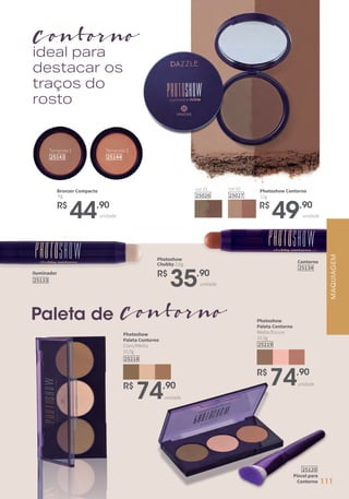 Terracota 1
25143
Terracota 2
25144
unidade
R$
49,90
Photoshow Contorno
12g
unidade
R$
44,90
Bronzer Compacto
6g
cor 02
25027
cor 01
25026
R$
74,90
unidade
25219
Photoshow
Paleta Contorno
Médio/Escuro
10,5g
R$
74,90
unidade
25218
Photoshow
Paleta Contorno
Claro/Médio
10,5g
Contorno
ContornoPaleta de
ideal para
destacar os
traços do
rosto
Pincel para
Contorno
25120
Contorno
25134
unidade
R$
35,90
Photoshow
Chubby 2,6g
Iluminador
25133
MAQUIAGEM
111
 