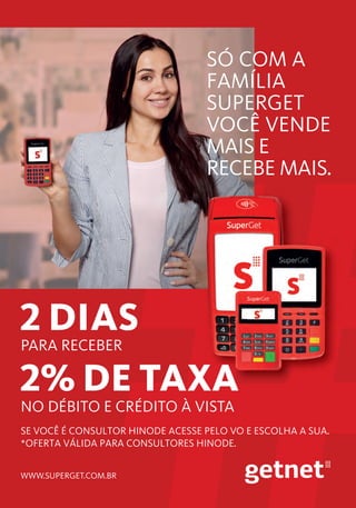 PARA RECEBER
NO DÉBITO E CRÉDITO À VISTA
WWW.SUPERGET.COM.BR
SE VOCÊ É CONSULTOR HINODE ACESSE PELO VO E ESCOLHA A SUA.
*OFERTA VÁLIDA PARA CONSULTORES HINODE.
SÓ COM A
FAMÍLIA
SUPERGET
VOCÊ VENDE
MAIS E
RECEBE MAIS.
 
