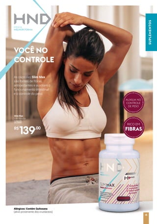 SUPLEMENTOS
Slim Max
120 cápsulas
17521
R$
139,00
Alérgicos: Contém Quitosana
(ativo proveniente dos crustáceos)
As cápsulas Slim Max
são fontes de fibras,
antioxidantes e auxiliam o
funcionamento intestinal
e o controle do peso.
VOCÊ NO
CONTROLE
SUPLEMENTOS
AUXILIA NO
CONTROLE
DE PESO
RICO EM
FIBRAS
15
 
