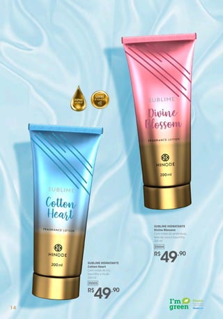 R$
49,90
39005
SUBLIME HIDRATANTE
Cotton Heart
Com notas de íris,
baunilha e musk.
200 ml
R$
49,90
39004
SUBLIME HIDRATANTE
Divine Blossom
Com notas de amêndoas,
leite de coco e baunilha.
200 ml
14
 