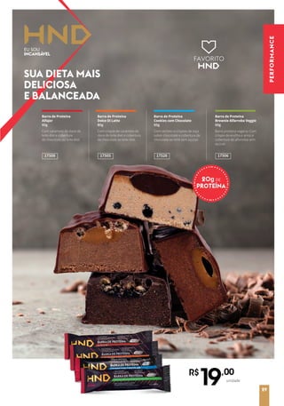 PERFORMANCE
R$
19,00
unidade
FAVORITO
Barra de Proteína
Alfajor
60g
Com caramelo de doce de
leite diet e cobertura
de chocolate ao leite diet.
Barra de Proteína
Dolce Di Latte
60g
Com crispie de caramelo de
doce de leite diet e cobertura
de chocolate ao leite diet.
1750517508
Barra de Proteína
Cookies com Chocolate
60g
Com recheio e crispies de soja
sabor chocolate e cobertura de
chocolate ao leite sem açúcar.
17526
Barra de Proteína
Brownie Alfarroba Veggie
60g
Barra proteica vegana. Com
crispie de ervilha e arroz e
cobertura de alfarroba sem
açúcar.
17506
SUA DIETA MAIS
DELICIOSA
E BALANCEADA
29
 
