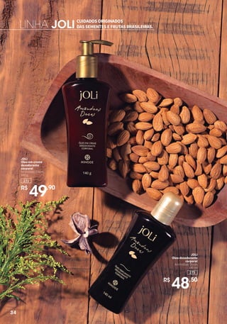 271
JOLI
Óleo em creme
desodorante
corporal
Amêndoas Doces
140 g
R$
49,90
JOLI
Óleo desodorante
corporal
Amêndoas Doces
140 ml
275
R$
48,50
CUIDADOS ORIGINADOS
DAS SEMENTES E FRUTAS BRASILEIRAS.LINHA JOLI
34
 