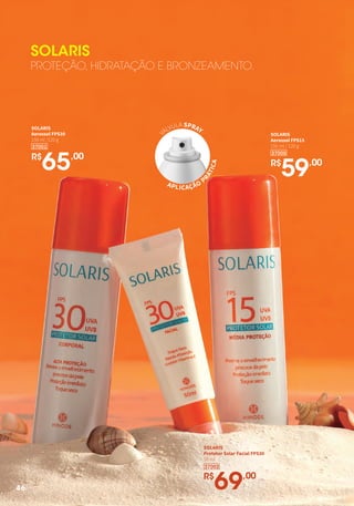 37000
SOLARIS
Aerossol FPS15
150 ml / 120 g
R$
59,00
SOLARIS
Aerossol FPS30
150 ml /120 g
R$
65,00
37001
SOLARIS
PROTEÇÃO, HIDRATAÇÃO E BRONZEAMENTO.
SOLARIS
Protetor Solar Facial FPS30
50 ml
R$
69,00
37002
VÁLVULA SPRAY
APLICAÇÃO
P
RÁTICA
46
 