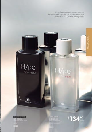 Hype é descolada, jovem e moderna.
Exclusiva para a geração de pessoas com nova
visão de mundo, livres e contagiantes.
H/PE FOR HER
Saída cítrica e frutal,
seguida de um buquê floral
e flor de amendoeira.
100 ml
10123
FLORAL CÍTRICO
H/PE FOR HIM
Com notas cítricas, folhas
de violeta e frésia.
100 ml
FOUGÈRE AROMÁTICO
10122
R$
134,00
unidade
FRAGRÂNCIAS
67
 