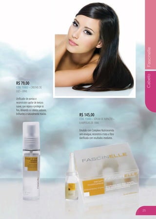 CabeloFascinelle
R$ 145,00
CÓD. 15003 – SÉRUM DE IMPACTO –
6AMPOLAS DE 10ML
Emulsão com Complexo Nutriceramida
sem enxágue, reconstrói e trata a fibra
danificada com resultados imediatos.
R$ 79,00
CÓD. 15002 – CRISTAIS DE
LUZ – 30ML
Unificador de pontas e
reconstrutor capilar de textura
suave, que repara e protege os
fios, deixando os cabelos sedosos,
brilhantes e naturalmente macios.
25
 