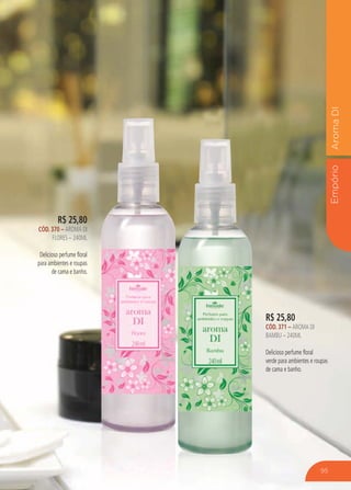 EmpórioAromaDI
R$ 25,80
CÓD. 370 – AROMA DI
FLORES – 240ML
Delicioso perfume floral
para ambientes e roupas
de cama e banho.
R$ 25,80
CÓD. 371 – AROMA DI
BAMBU – 240ML
Delicioso perfume floral
verde para ambientes e roupas
de cama e banho.
95
 