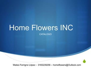 Home Flowers INC
                      CATALOGO




                                                              S
Mateo Ferrigno López - 3165239256 – homeflowers@Outlook.com
 