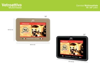 Vetroattivo                                      Cornice Multimediale
    Multimedia                                               19 o 22" pollici



                              19"




   450 mm (b)



                                                       22"




                 580 mm (b)




                                    635 mm (b)
 