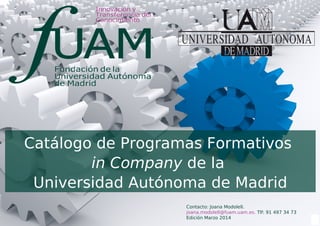 1
Catálogo de Programas Formativos
in Company de la
Universidad Autónoma de Madrid
Contacto: Joana Modolell.
joana.modolell@fuam.uam.es. Tlf: 91 497 34 73
Edición Marzo 2014
 