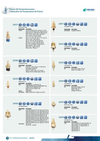 >> Catálogo de produtos • Iguaçu16
M14x1,5mm|19mm
2037 C
H
Montadora aplicações
CITROEN AX92>96/Berlingo1.896>/Evasion1.8/2.094>
Xantia1.693>97/Xantia1.893>/Xantia2.093>97
Xantia2.0i16v93>/XM2.089>94/XM2.016v94>
XM2.112v95>/XM2.512v94>/XM3.089>
Xsara1.816v97>/Xsara2.0i16v98>
ZX1.4/1.6/1.891>/ZX1.9/2.091>
PEUGEOT 1061.3/1.4/1.691>96/ 3061.1/1.4/1.693>97
3061.8/1.992>/3062.016v93>
4051.6/1.893>96/ 4052.0i16v93>96
4061.6i/1.8/2.112V95>99/4061.8i95>
6052.016v/2.516v94>/6052.0i 89>94
6052.112V/3.0i24V89>97/8062.0i94>97
8062.0i16V98>/ 8062.112v96>
Boxer1.994>/ Expert1.995>98
Partner1.896>/ Partner1.9
1/8”x27NPTF|22mm
C
H
2038
Montadora aplicações
FORD Courier1.0/1.698>/Escort1.6/1.816V96>02
EscortSedan1.816V96>98
EscortSW1.816V96>02
Fiesta1.0/1.698>/Focus1.8/2.016v00>
Mondeo2.094>96/MondeoSedan2.096>98
2041
3/8”x18NPTF|19mm
M5
C
H
Montadora aplicações
VOLKSWAGEN Caminhões7100/8140
2042
1/2”x14NPTF|7/8”
M5
C
H
Montadora aplicações
GM CaminhõesALLISON
2043
1/8”x27NPTF|1/2”
Ø4.00
C
H
Montadora aplicações
KIA BestaST/EST/Furgão2.291>05
BestaST/EST/Furgão2.7>96
2044
1/8”x27NPTF|1/2”
6.30
C
H
Montadora aplicações
KIA BestaST/EST/Furgão2.296>00
BongoK27002.796>04
Clarus2.016V>00
Sportage2.016V98>03
M14x1,5mm|19mm
2045
M4
C
H
Montadora aplicações
VALTRA Tratores985Todos
M4
C
H
3/8”x18NPTF|19mm
2049
Montadora aplicações
FORD Cargo1215FNH91>92/Cargo1415FNH91>92
Cargo1419FNH>91/Cargo3530FNH>91
Cargo1617FNH>91/Cargo1622FNH>91
Cargo1722FNH>91
Cargo2322FNH>91
Cargo2422FNH>91
Cargo2622FNH>91
2039
M10x1,0mm|1/2”
Ø4.00
C
H
Montadora aplicações
FORD F1000MWM90>/F10004X495>98
F1000HSDMAXION96>98/F1000TBMWM97>98
F12000L95>98/F14000HD95>98
F40004.3T93>98/ ÔnibusB-1618
ÔnibusB-1621
MAXION RangerMotor
VOLKSWAGEN Ônibus16-180CO93>97/Ônibus16-210CO97
2040
3/4”x14NPTF|29mm
Ø4.00
C
H
Montadora aplicações
FORD Cargo1422Cummins8.391>99/Cargo16175.991>93
Cargo1622Cummins8.3 91>02/Cargo16308.393>02
Cargo1722Cummins8.391>06/Cargo17308.302>06
Cargo1731Cummins8.393>06/Cargo23228.391>94
Cargo242103>06/Cargo2422Cummins8.391>06
Cargo2425Cummins8.393>02/Cargo262291>06
Cargo2626Cummins8.393>06/Cargo26318.302>06
Cargo2831Cummins8.302>06/Cargo32228.302>06
Cargo322492>97/Cargo3530Cummins8.391>97
Cargo4030Cummins8.3 91>97/Cargo40318.302>06
Cargo4331Cummins8.302>06/Cargo5031 8.305>06
VOLKSWAGEN 4331 02>06
503105>06 / 1222099>
sensor de temperatura para
o marcador de temperatura do painel
 