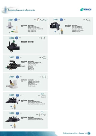Catálogo de produtos • Iguaçu << 37
combinado para arrefecimento
845
815
815
1349-87
3031
3032
3033
3037
3034
3035
3036
87°C
87°C
87°C
80°C
88°C
100°C
87°C
com
com
com
com
com
Montadora aplicações
FIAT Doblò1.316v02>06
Palio1.016v/1.316v00>03
PalioWeekend1.016v/1.316v01>03
Siena1.316v00>03
Siena1.016v01>03
Montadora aplicações
VOLKSWAGEN GolG51.0/1.68v08>12
GolG61.0/1.6Tec8v12>
VoyageG51.0/1.68v08>12
VoyageG61.0/1.6Tec8v12>
SaveiroG51.68v10>
Montadora aplicações
VOLKSWAGEN Kombi1.406>
Montadora aplicações
CITROEN Aircross1.616v/Berlingo1.616v
C31.6/ C4Hatch1.616v
XsaraPicasso1.616v
PEUGEOT 2061.616v
3071.616v
Hoggar1.616v
Partner1.616v
Montadora aplicações
FIAT PalioNovo1.08v/1.48v12>
UnoNovo1.08v/1.48v11>
Siena1.48v13>
Fiat5001.416v10>11
Fiat5001.48v12>
Montadora aplicações
FORD Ecosport1.6ZetecRocam05>
FiestaFlex1.0/1.6ZetecRocam04>
FocusHatch/Sedan1.6ZetecRocam08>09
Montadora aplicações
FORD CourierFlex1.6ZetecRocam05>12
KANovoFlex1.0e1.6ZetecRocam08>
com
com
850
 