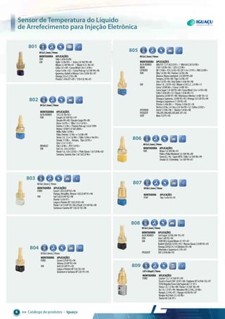 >> Catálogo de produtos • Iguaçu6
Sensor de Temperatura do Líquido
de Arrefecimento para Injeção Eletrônica
3/8”x18nptf|19mm
809
Montadora aplicações
FORD Courier1.3,1.416V97>99
EscorteEscortSW1.897>00/ExplorerXLT4.0V6 92>97
F250Regular/CrewCab/Supercab7.3 01>
Fiesta1.0,1.396>98/Fiesta1.416V 96>99
Ka1.0,1.397>99/MondeoSW2.5V6,2.098>
Ranger2.394>97/ Ranger4.0V695>97
Ranger4x2/4x42.5,4.098>
TaurusV63.0L97>
M10x1,0mm|19mm
803
Montadora aplicações
FORD Escort1.8/2.0AP92>94
Pampa,Versailles,Verona1.8/2.0AP91>94
VW Gol1.8/2.0AP92>98
Kombi1.6Ar97>
LogusePointerAP1.8/2.092>94
Parati1.6/1.8AP92>96eParati2.016V96>98
SantanaeSaveiroAP1.8/2.0 92>96
M10x1,0mm|19mm
804
Montadora aplicações
FORD Escort2.0AP92>94
Verona2.0AP93>94
VW Gol2.0iAP91>93
LogusePointerAP2.0i92>94
QuantumeSantanaAP2.0i91>93
805
M12x1,5mm|19mm
Montadora aplicações
ALFAROMEO Alfa1551.7/1.8/2.092> / Alfa1642.0/3.090>
BMW 318i1.890>94 / 325i2.590>
CITROEN BX1.986>/CX2.583>92/ZX1.4e1.991>/XM2.089>
FIAT Elba1.694>96/Fiorino1.694>96
MareaeMareaweekend 2.020V99>00
Tempra2.094>98/Tipo1.696>97
Uno1.695>96/UnoTurbo1.48v94>96
GM Astra1.8,2.095>02/BlazereS102.2,2.498>11
Corsa1.08V06>/Corsa1.48V10>
CorsaSuper1.016V95>00/CorsaWind1.0e1.495>00
Celta1.08v09>13/Classic1.08v09>13
Ipanema2.08V97>98/MontanaeMeriva1.48V10>12
OmegaeSuprema 2.08V93>95/Omega3.012V93>94
OmegaeSuprema4.112V95>95
Prisma1.48v09> / Prisma1.08v07>10
Vectra2.08v,2.416ve2.016v99>12/Zafira2.002>
HYUNDAI Acent1.596>98 / Elantra1.896>98
PEUGEOT 106,205,306,405,505,605 87>92
SEAT Ibiza1.691>92
802
M12x1,5mm|19mm
Montadora aplicações
ALFAROMEO 1552.016v92>
FIAT Coupé2.016V95/>97
Ducato99>00/DucatoCargo99>00
Duna1.695>/ Elba1.5e1.692>
Fiorino1.594>/FiorinoPick-up1.6LX1994
Marea1.88V/1.816V2004>
Mille,Palio1.096>
Palio,Premio1.596>e1.698>99
Siena1.0,1.5e1.698>/Stilo1.88ve16v03>
Strada1.598>, Tempra, Tipo2.093>
Uno1.3e1.592>
RENAULT Clio1.696>,R191.892>
VW Gol1.6,1.8e2.002>
Parati1.6,1.8e2.002>/PoloClassic1.6/1.896>03
Santana,Saveiro,Van1.6/1.8/2.096>
807
Montadora aplicações
FFIAT Tipo1.68v93>95
M18x1,5mm|19mm
808
Montadora aplicações
ALFAROMEO 164Super3.0V624V 95>97
FIAT Uno1.6R93>94
GM 3500HDeGrandBlazer4.197>01
KadettGSI/GSI2.092>95/ MonzaClassic2.08V92>93
OmegaCD/GLS4.16Cilindros95>98
SilveradoeSuprema4.195>01
PEUGEOT 5052.8V686>93
M12x1,5mm|19mm
806
Montadora aplicações
FIAT Brava1.616V00>01
PalioePalioWeekend1.616V96>00
SienaEL/HL/SportMTV/Stile1.616V98>99
StradaLX/Estendida 1.616V99>01
M12x1,5mm|19mm
801
Montadora aplicações
FIAT Stilo1.88v03/06
GM Agile1.48v09> / Astra2.016V99>00
Blazer2.28V98>01 / Blazer4.3L96>01
Celta1.0>09 /CorsaWind1.0e1.494>
Corsa1.68v>02 / CorsaPick-up1.616V94>96
Ipanema,KadetteMonza1.8e2.08v92>97
Omega2.0e2.293>98
Prisma1.48v07>09 / S104.3L96>01
M12x1,5mm|19mm
 
