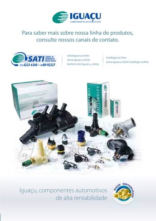 Para saber mais sobre nossa linha de produtos,
consulte nossos canais de contato.
sati@iguacu.ind.br
www.iguacu.ind.br
twitter.com/iguacu_comp
Catálogo on-line:
www.iguacu.ind.br/catalogo-onlineSATI
(11) 4223-6360 • ID80*92327
SERVIÇO DE
ATENDIMENTO
TÉCNICO IGUAÇU
Iguaçu, componentes automotivos
de alta rentabilidade
MA
IOR RENTA
BILIDADE
 