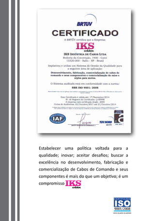 Estabelecer uma política voltada para a
qualidade; inovar; aceitar desafios; buscar a
excelência no desenvolvimento, fabricação e
comercialização de Cabos de Comando e seus
componentes é mais do que um objetivo; é um
compromisso
 