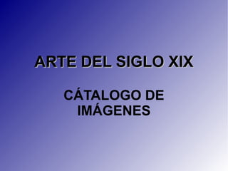 ARTE DEL SIGLO XIXARTE DEL SIGLO XIX
CÁTALOGO DE
IMÁGENES
 