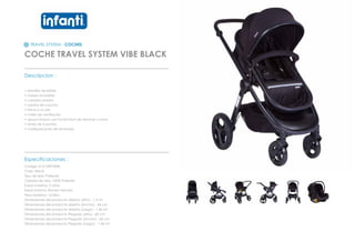 TRAVEL SYSTEM - COCHES
COCHE TRAVEL SYSTEM VIBE BLACK
_________________________________________________
Descripcion :
• Manillar ajustable
• moises reversible
• canasta amplia
• ruedas de caucho
• freno a un pie
• malla de ventilación
• apoya brazos con funda facil de remover y lavar
• arnés de 5 puntas
• multiposiciones de reclinado
_________________________________________________
Especificaciones :
Codigo: 012120P70NE
Color: Black
Tipo de tela: Poliester
Calidad de tela: 100% Poliester
Edad maxima: 3 años
Edad minima: Recien Nacido
Peso Maximo: 15 kilos
Dimensiones del producto abierto (Alto) : 1.3 mt
Dimensiones del producto abierto (Ancho) : 64 cm
Dimensiones del producto abierto (Largo) : 1.46 mt
Dimensiones del producto Plegado (Alto) : 60 cm
Dimensiones del producto Plegado (Ancho) : 64 cm
Dimensiones del producto Plegado (Largo) : 1.46 mt
 