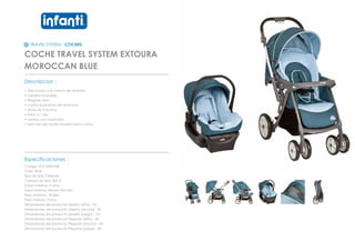 TRAVEL SYSTEM - COCHES
COCHE TRAVEL SYSTEM EXTOURA
MOROCCAN BLUE
_________________________________________________
Descripcion :
• Ultra liviano con marco de aluminio
• manillar reversible
• Plegado facil
• cuatro posiciones de reclinado
• arnes de 5 puntas
• freno a 1 pie
• ruedas con suspension
• apto de sde recien nacido hasta 4 anos
_________________________________________________
Especificaciones :
Codigo: 012120941BB
Color: Blue
Tipo de tela: Poliester
Calidad de tela: 300 D
Edad maxima: 4 años
Edad minima: Recien Nacido
Peso Maximo: 18 kilos
Peso minimo: 3 kilos
Dimensiones del producto abierto (Alto) : 94
Dimensiones del producto abierto (Ancho) : 50
Dimensiones del producto abierto (Largo) : 101
Dimensiones del producto Plegado (Alto) : 58
Dimensiones del producto Plegado (Ancho) : 50
Dimensiones del producto Plegado (Largo) : 89
 