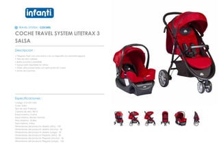 TRAVEL SYSTEM - COCHES
COCHE TRAVEL SYSTEM LITETRAX 3
SALSA
_________________________________________________
Descripcion :
• Plegado flash con una mano y en un segundo (no necesita seguro)
• Tela de alta calidad
• Barra incluida y extraible
• Apoya pies regulable en altura
• Toldo ultra proyectado con aplicacion en cuero
• Arnes de 5 puntas
_________________________________________________
Especificaciones :
Codigo: 012120112S3
Color: Salsa
Tipo de tela: Poliester
Calidad de tela: 300 D
Edad maxima: 4 años
Edad minima: Recien Nacido
Peso Maximo: 18 kilos
Peso minimo: 3 kilos
Dimensiones del producto abierto (Alto) : 102
Dimensiones del producto abierto (Ancho) : 56
Dimensiones del producto abierto (Largo) : 90
Dimensiones del producto Plegado (Alto) : 30
Dimensiones del producto Plegado (Ancho) : 56
Dimensiones del producto Plegado (Largo) : 102
 