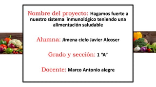 Nombre del proyecto: Hagamos fuerte a
nuestro sistema inmunológico teniendo una
alimentación saludable
Alumna: Jimena cielo Javier Alcoser
Grado y sección: 1 “A”
Docente: Marco Antonio alegre
 