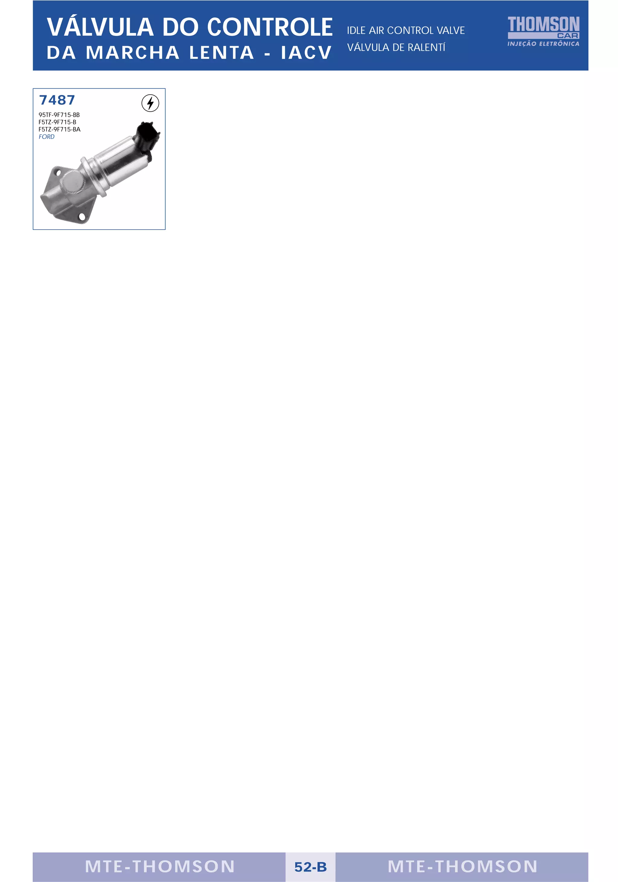 VÁLVULA DO CONTROLE                IDLE AIR CONTROL VALVE
                                     VÁLVULA DE RALENTÍ
  DA MARCHA LENTA - IACV

7487
95TF-9F715-BB
F5TZ-9F715-B
F5TZ-9F715-BA
FORD




                MTE-THOMSON   52-B          MTE-THOMSON
 