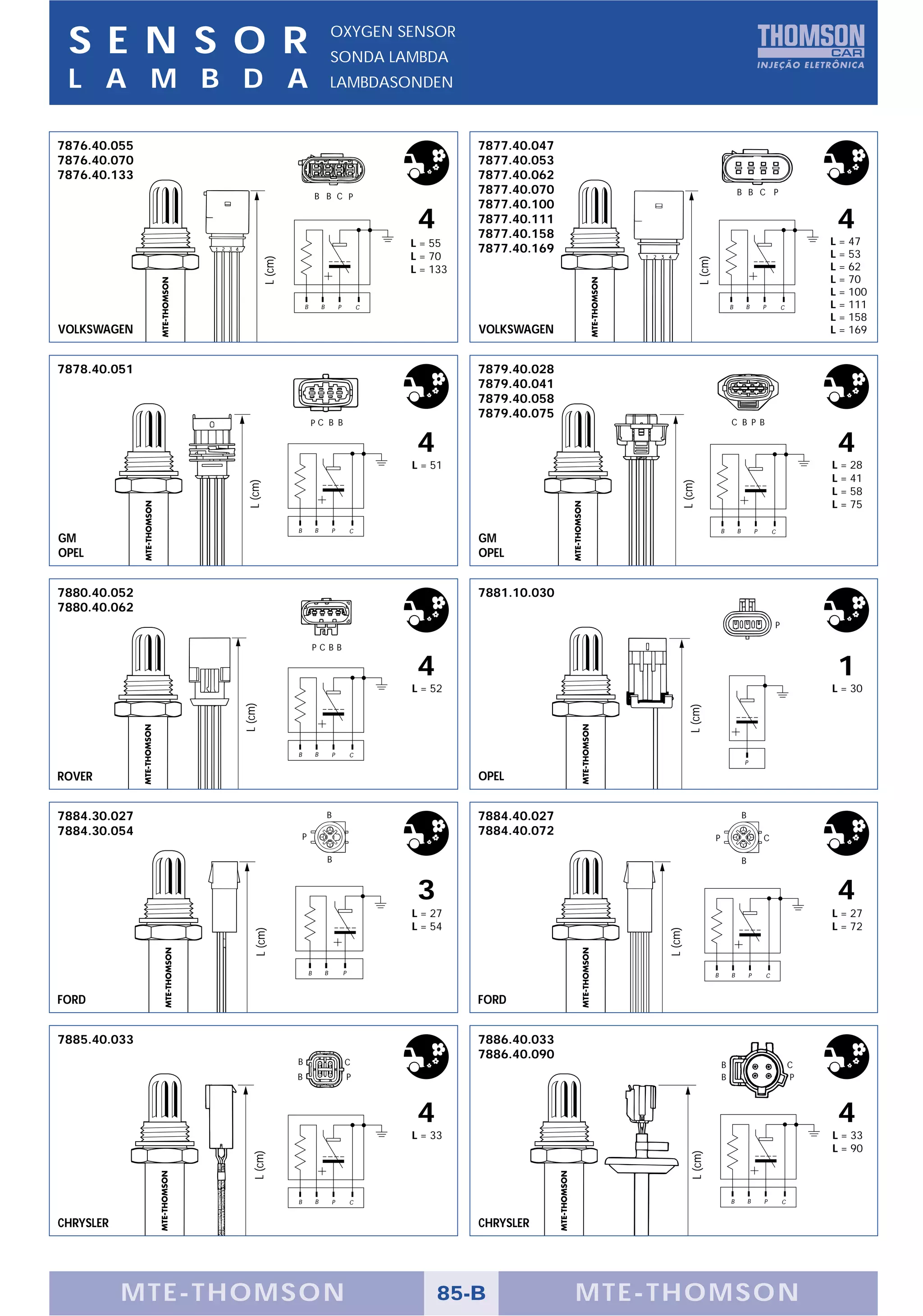 S E N S O R                                                OXYGEN SENSOR
                                                            SONDA LAMBDA
 L A M B D A                                                LAMBDASONDEN



7876.40.055                                                                               7877.40.047
7876.40.070                                                                               7877.40.053
7876.40.133                                                                               7877.40.062
                                                B B C P
                                                                                          7877.40.070                                          B B C P
                                                                                          7877.40.100
                                                                                 4        7877.40.111
                                                                                          7877.40.158
                                                                                                                                                                                4
                                                                                L = 55                                                                                         L = 47
                                                                                          7877.40.169                                                                          L = 53
                                                                                L = 70
                           L (cm)




                                                                                                                          L (cm)
                                                                                L = 133                                                                                        L = 62
                                                                                                                                                                               L = 70
                                                                                                                                                                               L = 100
                                        B           B           P           C                                                              B       B           P       C       L = 111
                                                                                                                                                                               L = 158
VOLKSWAGEN                                                                                VOLKSWAGEN                                                                           L = 169


7878.40.051                                                                               7879.40.028
                                                                                          7879.40.041
                                                                                          7879.40.058
                                                                                          7879.40.075
                                            PC B B                                                                                         C B P B

                                                                                 4                                                                                              4
                                                                                L = 51                                                                                         L = 28
                                                                                                                                                                               L = 41
                  L (cm)




                                                                                                                 L (cm)
                                                                                                                                                                               L = 58
                                                                                                                                                                               L = 75

                                    B           B           P           C                                                              B       B           P       C
GM                                                                                        GM
OPEL                                                                                      OPEL


7880.40.052                                                                               7881.10.030
7880.40.062
                                                                                                                                                                   P

                                                PCBB

                                                                                 4                                                                                              1
                                                                                L = 52                                                                                         L = 30
                 L (cm)




                                                                                                                     L (cm)



                                    B           B           P           C
                                                                                                                                                   P

ROVER                                                                                     OPEL


7884.30.027                                             B                                 7884.40.027                                              B
7884.30.054                             P
                                                                                          7884.40.072
                                                                                                                                   P                           C

                                                        B                                                                                          B


                                                                                 3                                                                                              4
                                                                                L = 27                                                                                         L = 27
                                                                                L = 54                                                                                         L = 72
                                                                                                            L (cm)
                     L (cm)




                                            B           B           P                                                              B       B           P       C



FORD                                                                                      FORD


7885.40.033                                                                               7886.40.033
                                                                                          7886.40.090
                                    B                               C                                                                  B                                   C
                                    B                                   P                                                              B                                   P



                                                                                 4                                                                                              4
                                                                                L = 33                                                                                         L = 33
                                                                                                                                                                               L = 90
                                                                                                                     L (cm)
                    L (cm)




                                    B           B           P           C                                                                  B           B       P       C


CHRYSLER                                                                                  CHRYSLER




           MTE-THOMSON                                                               85-B               MTE-THOMSON
 