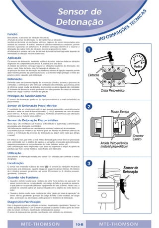 Sensor de




                                                                                                                                      S
                                                                                                                                  A
                                                                                                                                IC
                                                            Detonação                                                  S
                                                                                                                           T   É CN

                                                                                                                Ç   ÕE
Função                                                                                                      A
                                                                                                         RM
                                                                                                  INFO
Basicamente, é um sensor de vibrações mecânicas.
A função do sensor de detonação é a de transformar as vibrações
mecânicas do motor em oscilações elétricas capazes de serem interpretadas pela
unidade de comando. A análise, através de cálculos matemáticos complexos, permite
detectar a presença de detonação. A unidade consegue identificar e separar a
detonação das outras fontes de vibrações mecânicas presentes no motor.
A informação é enviada na forma de um sinal de tensão variável cujo valor depende da          1
intensidade da vibração mecânica detectada.

Aplicação
Os sensores de detonação, instalados no bloco do motor, detectam todas as vibrações
originadas nos componentes mecânicos. A detonação é uma delas.
A unidade de comando consegue separar as vibrações resultantes da detonação, das
outras, como: folga de biela, pino, fechamento de válvulas, etc.
A aplicação do sensor de detonação aos modernos sistemas de ignição mapeada permite
obter máximo proveito da potência oferecida e ao mesmo tempo proteger o motor dos
possíveis danos causados pela detonação.

Detonação
Definida como um aumento rápido da pressão no cilindro, durante o processo de
combustão, a detonação é uma forma de combustão descontrolada, que provoca perda
de eficiência e pode resultar na destruição de elementos mecânicos (quando não controlada).
O fenômeno de detonação acorre geralmente com altas pressões de coletor de admissão
(motor sob carga) e avanço excessivo da ignição.

Princípio de Funcionamento
O sensor de detonação pode ser do tipo piezo-elétrico (o mais difundido) ou
piezo-resistivo.

Sensor de Detonação Piezo-elétrico
É constituído de um cristal piezo-elétrico que, quando submetido a uma deformação
                                                                                              2
mecânica, emite um sinal de tensão variável (1). A (2) apresenta um corte do sensor
piezo-elétrico. A massa sísmica contribui a melhorar a transmissão das vibrações
mecânicas para o material piezo-elétrico.

Sensor de Detonação Piezo-resistivo
Neste tipo, uma membrana de material semicondutor é submetida a deformações
provocadas pela detonação nos cilindros.
Tais deformações modificam as características resistivas (resistência) do micondutor.
Esta modificação de resistência do material pode ser medida nos terminais elétricos do
sensor; e é indicação da presença de detonação (ou algum outro ruído que atingiu
o sensor).

Em ambos os casos, por tanto, o sinal elétrico fornecido pelo sensor deve ser processado
pelo controlador com o objetivo de separar as variações provocadas pela detonação,
daquelas provenientes de outros elementos do motor (válvulas, tuchos, etc).
Uma consideração muito importante é que deve ser respeitado o torque de aperto do
parafuso que fixa o sensor no bloco, especificado pelo fabricante.

Utilização
Basicamente, a informação enviada pelo sensor KS é utilizada para controlar o avanço
da ignição.

Localização
O sensor está instalado no bloco do motor (3) e é sensível às vibrações mecânicas
                                                                                              3
provocadas pela detonação, ou pelo choque de peças mecânicas internas. Os motores
de 4 cilindros possuem geralmente, um sensor. Os motores 6 e 8 cilindros possuem,
geralmente, 2 sensores.

Quando não Funciona
• Quando o defeito resulta numa condição de falha "fora da faixa de operação" do
  sensor (curto-circuito ou circuito aberto), um código de falha é gravado na memória,
  o qual pode ser recuperado utilizando equipamento de teste (scanner). Neste caso, a
  unidade de comando aplica um avanço reduzido com o objetivo de evitar danos ao
  motor.
• Quando o defeito resulta numa condição de falha "dentro da faixa de operação" do
  sensor, não há, geralmente, gravação de código de falha. Como resultado, em cargas
  altas, acelerações ou alta rotação, pode aparecer o fenômeno de detonação.

Diagnóstico/Verificação
Para o diagnóstico pode ser utilizado o scanner, visualizando o parâmetro "Avanço" ou
similar, quando disponível. Com o motor funcionando e batendo no bloco perto do sensor
(não no sensor), verificar a modificação (diminuição) do avanço.
O sensor de detonação não permite a verificação com voltímetro ou ohmímetro.




                M TE -T HOMSON                                                       10-B         MTE- THOMS ON
 