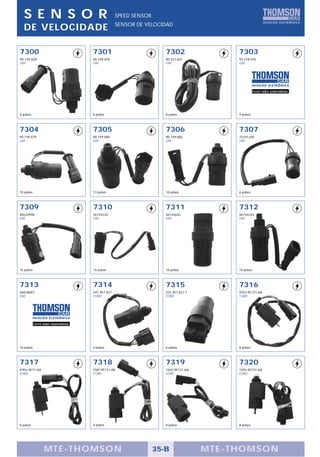 S E N S O R                                  SPEED SENSOR
                                                SENSOR DE VELOCIDAD
   DE VELOCIDADE

7300                              7301                            7302                 7303
90.149.828                        90.149.078                      90.337.601           93.218.070
GM                                GM                              GM                   GM




                                                                                                   FOTO NÃO DISPONÍVEL




6 pulsos                          8 pulsos                        8 pulsos             9 pulsos



7304                              7305                            7306                 7307
90.149.079                        90.149.080                      90.149.082           75241330
GM                                GM                              GM                   FIAT




10 pulsos                         13 pulsos                       16 pulsos            6 pulsos



7309                              7310                            7311                 7312
46543998                          46744220                        46744042             46744244
FIAT                              FIAT                            FIAT                 FIAT




16 pulsos                         16 pulsos                       16 pulsos            16 pulsos



7313                              7314                            7315                 7316
46818007                          547.957.827                     325.957.827.1        97FU-9E731-AA
FIAT                              FORD                            FORD                 FORD




            FOTO NÃO DISPONÍVEL




16 pulsos                         6 pulsos                        6 pulsos             8 pulsos



7317                              7318                            7319                 7320
97KU-9E71-AA                      YS6T-9E731-AB                   1S65-9E731-AA        1S55-9E731-AA
FORD                              FORD                            FORD                 FORD




8 pulsos                          8 pulsos                        8 pulsos             8 pulsos




                 MTE-THOMSON                                   35-B               MTE-THOMSON
 