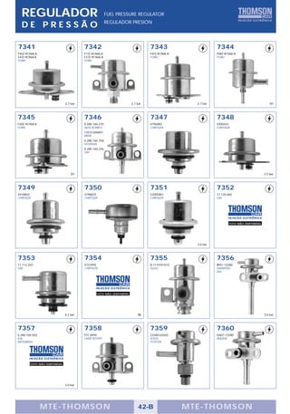 REGULADOR                                             FUEL PRESSURE REGULATOR
                                                        REGULADOR PRESIÓN
  DE PRESSÃO

7341                                    7342                                    7343                       7344
F4SZ-9C968-A                            F1TZ-9C968-A                            F4TZ-9C968-A               F5RZ-9C968-A
F4TZ-9C968-B                            F37Z-9C968-A                            FORD                       FORD
FORD                                    FORD




                              2.7 bar                                 2.7 bar                    2.7 bar                                    EFI



7345                                    7346                                    7347                       7348
F3DZ-9C968-B                            0.280.160.210                           4796083                    4300263
FORD                                    ALFA ROMEO                              CHRYSLER                   CHRYSLER
                                        13531284897
                                        BMW
                                        0.280.160.758
                                        HYUNDAI
                                        0.280.160.226
                                        VW




                                  EFI                                                                                                   3.5 bar



7349                                    7350                                    7351                       7352
4418850                                 4798825                                 53005801                   17.120.665
CHRYSLER                                CHRYSLER                                CHRYSLER                   GM




                                                                                                                  FOTO NÃO DISPONÍVEL




                                                                                                 3.0 bar



7353                                    7354                                    7355                       7356
17.113.203                              4723945                                 8-17107010-0               BP01-13280
GM                                      CHRYSLER                                ISUZU                      DAIHATSU
                                                                                                           KIA




                                                FOTO NÃO DISPONÍVEL




                              4.2 bar                                     TBI                                                           3.0 bar



7357                                    7358                                    7359                       7360
0.280.160.502                           ETC 8494                                23280-62020                G601-13280
KIA                                     LAND ROVER                              LEXUS                      MAZDA
MITSUBISHI                                                                      TOYOTA




        FOTO NÃO DISPONÍVEL




                              3.0 bar




                MTE-THOMSON                                               42-B                 MTE-THOMSON
 