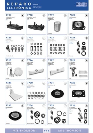 R E PA R O                        REPAIR
                                     REPUESTOS
   ELETRÔNICO

7717                  7718                          7719                   7720
TOMADA DE VACUO -     TOMADA DE VACUO -             FILTROS PARA           DIAFRAGMA TBI
TUBO FLAUTA           TUBO FLAUTA                   BOMBAS DE              FORD
GM                    GM                            COMBUSTÍVEL
                                                    GM




                                                    Pescador               Vieston



7721                  7722                          7723                   7724
FILTROS PARA          FILTROS PARA                  FILTROS PARA           FILTROS PARA
BICOS INJETORES       BICOS INJETORES               BICOS INJETORES        BICOS INJETORES
PEUGEOT               GM                            GM                     FORD
                                                                           RENAULT




214.307.200.200       Rochester                     Rochester              Siemens



7725                  7726                          7727                   7728
FILTROS PARA          FILTROS PARA                  FILTROS PARA           FILTROS PARA
BOMBAS DE             BOMBAS DE                     BOMBAS DE              BOMBAS DE
COMBUSTÍVEL           COMBUSTÍVEL                   COMBUSTÍVEL            COMBUSTÍVEL
GM                    GM                            GM                     GM




Pré-Filtro            25160047                      Gás                    Gás



7729                  7730                          7731                   7732
FILTROS PARA          FILTROS PARA                  DIAFRAGMA TBI          DIAFRAGMA TBI
BOMBAS DE             BICOS INJETORES               FIAT                   FIAT
COMBUSTÍVEL           NISSAN                        VW                     VW
FORD




Gás                                                 Bosch                  Magnetti-Marelli




7733                  7734                          7735                   7736
DIAFRAGMA TBI         FILTROS PARA                  FILTROS PARA           FILTROS PARA
GM                    BICOS INJETORES               BICOS INJETORES        BICOS INJETORES
                      FIAT                          GM                     GM
                      GM                                                   Rochester
                                                                           VW
                                                                           Bosch




Rochester             Magnetti-Marelli              Rochester




                MTE-THOMSON                      61-B                 MTE-THOMSON
 