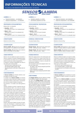 INFORMAÇÕES TÉCNICAS
   TECHNICAL INFORMATION/INFORMACIONES TÉCNICAS




LAMBDA ( λ )                                                LAMBDA ( λ )                                                LAMBDA ( λ )
     Proporção Instantânea - ar/combustível                      immediate proportion of air/fuel                            Proporción instantánea - aire/combustible
     Proporção Estequiométrica - ar/combustível                  stoechiometric proportion of air/fuel                       Proporción estequiométrica - aire/combustible



PROPORÇÃO ESTEQUIOMÉTRICA                                   STOECHIOMETRIC PROPORTION                                   PROPORCIÓN ESTEQUIOMÉTRICA
Relação ideal: ar/combustível                               Ideal air/fuel ratio:                                       Relación ideal: aire/combustible
• Gasolina - 14.7:1                                         • Gasoline – 14.7:1                                         • Gasolina - 14,7:1
  (14,7 partes de ar para 01 de combustível gas.)             (14.7 parts of air for 01 part of gasoline)                 (14,7 partes de airepara 01 de combustible gas.)
• Álcool - 9.0:1                                            • Alcohol – 9.0:1                                           • Alcohol - 9,0:1
  (9,0 partes de ar para 01 de combustível álc.)              (9.0 parts of air for 01 part of alcohol)                   (9,0 partes de aire para 01 de combustible alc.)
• Diesel -15.2:1                                            • Diesel – 15.2:1                                           • Diesel - 15,2:1
  (15,2 partes de ar para 01 de combustível diesel)           (15.2 parts of air for 01 parts of diesel)                  (15,2 partes de aire para 01 de combustible diesel)



CONSTITUIÇÃO                                                CHEMICAL CONSTITUTION                                       CONSTITUCIÓN
Dióxido de Zircônio (ZrO2)                                  Zirconium Dioxide (ZrO2)                                    Dióxido de Zirconio (ZrO2)



CLASSIFICAÇÃO                                               CLASSIFICATION                                              CLASIFICACIÓN
Sensor Lambda - W aquecido pelo calor dos gases             Oxygen Sensor - W heated by the exhaust gases               Sensor Lambda - W calentado por el calor de los gases
de escapamento, 01 fio (WOR) e 02 fios (WORG).              (01 wire – WOR and 02 wires – WORG)                         de salida, 01 alambre (WOR) o 02 alambres (WORG).

Sensor Lambda - R aquecido por uma resistência              Oxygen Sensor - R heated by an internal resistance          Sensor Lambda - R calentado por una resistencia
interna, 03 fios (WR) e 04 fios (WRG).                      (03 wires – WR and 04 wires – WRG)                          interior, 03 alambres (WR) y 04 alambres (WRG).



CARACTERÍSTICA                                              CHARACTERISTICS                                             CARACTERÍSTICA
Detecta o teor de oxigênio nos gases de escape, e           Detects the oxygen presence in the exhaust gases and        Detecta la cantidad de oxígeno en los gases de salida,
informa à unidade de comando (computador) quanto            compares it with the air sample found inside the            y infórmalos la unidad de mando (computadora) en
a sua presença em relação ao ar de amostragem               sensor, sending this information to the fuel injection      cuanto a su presencia con relación al aire de amostraje
dentro do sensor para cálculo estequiométrico.              control unit (computer) in order to calculate the           dentro del sensor para el cálculo estequiométrico.
A unidade de comando (computador) não utiliza os            stoechiometric proportion.                                  La unidad de mando (computadora) no utiliza sus
seus valores para cálculo quando:                           The fuel injection control unit (computer) doesn’t use      valores para el cálculo cuando:
- Na fase fria, pois a mistura deve ser rica.               the sensor signal when:                                     - En la fase fría, pues la mezcla debe ser rica.
- Na aceleração rápida ou plena carga.                      - The engine is cold, because during this period the        - En la aceleración rápida, o en plena carga.
- Na desaceleração (cut-off) onde a mistura deve ser           mixture will be rich.                                    - En la deceleración (cut-off) donde la mezcla debe
   pobre.                                                   - In fast acceleration or in full load.                        ser pobre.
                                                            - During cut-off, because during this period the mixture
                                                               will be poor.
FUNCIONAMENTO                                                                                                           FUNCIONAMIENTO
O Sensor Lambda gera milivolts conforme o teor                                                                          El Sensor Lambda genera milivoltios de acuerdo
                                                            FUNCTIONING
de oxigênio nos gases de escape.                                                                                        a la cantidad de oxígeno contenido en los gases de
O "coração" de um Sensor Lambda é um elemento               The Oxygen Sensor generates millivolts according            salida.
em formato de dedal, fabricado de dióxido de zircônio       to the quantity of oxygen in the exhaust gases.             El "corazón" de un Sensor Lambda es un elemento
(um material cerâmico), coberto interna e externamente      The "heart" of the Oxygen Sensor is thimble shaped          con la forma de dedal, producido con dióxido de
                                                            part made of a ceramic material called zirconium dioxide.   zirconio (un material cerámico), cubierto interior y
por uma fina camada de platina microporosa.
                                                            This thimble shaped part is also covered on both sides      exteriormente por una sencilla camada de platina
Esse elemento é, na verdade, uma célula galvânica
                                                            with an extremely thin layer of microporous platinum.       micro porosa.
(pilha).
                                                            This part works as a galvanic cell (battery).               Esto elemento es, en verdad, una célula galvánica (batería).
Quando o dióxido de zircônio é aquecido acima de            When the zirconium dioxide is heated over 300°C             Cuando el dióxido de zirconio es calentado arriba
aproximadamente 300°C, ele se torna um condutor             (572°F) it becomes an electrical conductor, allowing        de aproximadamente 300° C, cambiase en conductor
elétrico conduzindo íons de oxigênio da camada              the oxygen ions to move from the internal platinum          eléctrico, conduciendo íones de oxígeno de la camada
interna de platina (em contato com a atmosfera), para       layer (in contact with the atmosphere) to the external      interior de platina (en contacto con la atmósfera), para
a externa (em contato com os gases de escape).              platinum layer (in contact with the exhaust gases).         la exterior (en contacto con los gases de salida).
Valores altos de milivoltagem significam que praticamente   The generation of a high millivoltage means that            Valores altos de mili voltaje significan que prácticamente
todo o oxigênio injetado na câmara de combustão foi         practically all oxygen that was injected in the             todo el oxígeno inyectado en cámara de combustión
consumido, restando quase nada nos gases de escape.         combustion chamber has been consumed, traving               fue consumido, restando casi nadie en los gases de
                                                            almost no oxygen among the exhaust gases.                   salida. Valores bajos de mili voltaje significan que el
Valores baixos de milivoltagem significam que o oxigênio
                                                            On the other hand, the generation of a low millivoltage     oxígeno está siendo inyectado demás del necesario
está sendo injetado além do necessário para a queima
                                                            means that there is more oxygen in the combustion           para la quema del combustible.
do combustível.
                                                            chamber than is needed for combustion, leading to           Por lo tanto, aún habrá oxígeno en los gases de salida.
Portanto, ainda haverá oxigênio nos gases de escape.        a surplus of oxygen in the exhaust gases.                   Leyendo estas mili voltajes, el modulo puede ajustar
Lendo estas milivoltagens, o módulo pode ajustar a          The fuel injection control unit reads the generated         la mezcla entre el aire y el combustible, dejándola
mistura entre ar e combustível deixando-a o mais            millivoltage and adjusts the air/fuel mixture to be as      el más próximo posible del ideal.
próximo possível do ideal.                                  close to the ideal proportion as possible.



                  MTE-THOMSON                                                       68-B                          MTE-THOMSON
 