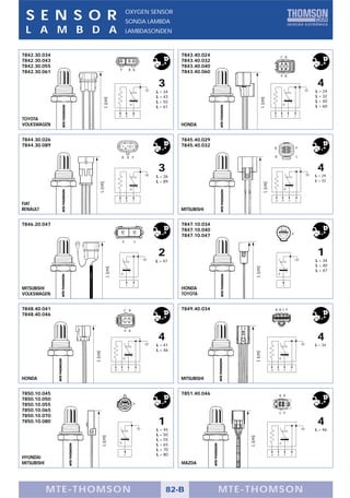 S E N S O R                                         OXYGEN SENSOR
                                                     SONDA LAMBDA
 L A M B D A                                         LAMBDASONDEN



7842.30.034                                                                       7843.40.024                                              C B
7842.30.043                                                                       7843.40.032
7842.30.055                                                                       7843.40.040
                                             P               B B
7842.30.061                                                                       7843.40.060
                                                                                                                                           P B

                                                                          3                                                                                         4
                                                                         L = 34                                                                                    L = 24
                                                                         L = 43                                                                                    L = 32




                                                                                                                  L (cm)
                             L (cm)
                                                                         L = 55                                                                                    L = 40
                                                                         L = 61                                                                                    L = 60

                                             B           B       P                                                                 B       B           P       C
TOYOTA
VOLKSWAGEN                                                                        HONDA


7844.30.026                                                                       7845.40.029
7844.30.089                                                                       7845.40.032                                                                  P
                                                                                                                                   B

                                                 B           B P                                                                   B                           C



                                                                          3                                                                                         4
                                                                         L = 26                                                                                    L = 29
                                                                         L = 89                                                                                    L = 32
                       L (cm)




                                                                                                                      L (cm)
                                             B           B       P                                                                 B        B          P       C
FIAT
RENAULT                                                                           MITSUBISHI


7846.20.047                                                                       7847.10.034
                                                                                  7847.10.040
                                                                                                                                                           P
                                                                                  7847.10.047
                                                 P               C


                                                                          2                                                                                         1
                                                                         L = 47                                                                                    L = 34
                                                                                                                                                                   L = 40
                                                                                                             L (cm)
                                L (cm)




                                                                                                                                                                   L = 47


                                                         P       C                                                                             P
MITSUBISHI                                                                        HONDA
VOLKSWAGEN                                                                        TOYOTA


7848.40.041                                          C B                          7849.40.034                                      B B CP
7848.40.046


                                                     P B

                                                                          4                                                                                         4
                                                                         L = 41                                                                                    L = 34
                                                                         L = 46
                   L (cm)




                                                                                                             L (cm)




                                         B       B           P       C                                                         B       B        P          C


HONDA                                                                             MITSUBISHI


7850.10.045                                                                       7851.40.046                                              B B
7850.10.050
7850.10.055                                                      P
7850.10.065
                                                                                                                                           C P
7850.10.070
7850.10.080                                                               1                                                                                         4
                                                                         L = 45                                                                                    L = 46
                                                                         L = 50
                            L (cm)




                                                                                                    L (cm)




                                                                         L = 55
                                                                         L = 65
                                                                         L = 70
                                                     P                   L = 80                                                B       B           P       C
HYUNDAI
MITSUBISHI                                                                        MAZDA




             MTE-THOMSON                                                      82-B              MTE-THOMSON
 