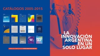 LA
INNOVACIÓN
ARGENTINA
EN UN
SOLO LUGAR
2005
2010
10 años
2006
2011
2015
2007
2012
2016
2008
2013
2017
2009
2014
2018
CATÁLOGOS 2005-2015
MIRALOS COMPLETOS EN WWW.INNOVAR.GOB.AR
 