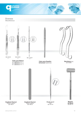 19
Cabo para Espelho
Universal / QD.075.00
Sternberg (par)
QD.105.00
Martelo
de Mead
QD.992.16
Ponta em V
1001
QD.193.18
Espátula Flexível
16mm x 200mm
QD.196.02
Espátula Flexível
6,5mm x 200mm
QD.196.01
Diversos
Miscellaneous
QA. 110.07
nº 7
Cabo para Bisturi
nº 7 para lâminas nº 10 - 17
 