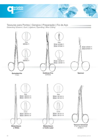 36
11 cm QT.824.11
14 cm QT.824.14
Quinelato-Íris
11,5cm
Goldman-Fox
serrilhada
Metzenbaum
c/ Wídia
Metzenbaum
c/ Corte Laser
Tesoura Universal
11 cm / para fio de aço
QT.999.11
Spencer
Tesouras para Pontos | Gengiva | Preparação | Fio de Aço
Dissecting Scissors | Gum | Ligature | Operating | Wire Cutting
Reta
Curva
11 cm QT.568.11
13 cm QT.568.13
Reta
11 cm QT.567.11
13 cm QT.567.13
Curva
Reta
Curva
Reta
Curva
 