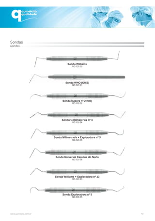 45
Sonda Williams
QD.320.00
Sonda WHO (OMS)
QD.320.01
Sonda Nabers nº 2 (NB)
QD.320.02
Sonda Goldman Fox nº 4
QD.320.04
Sonda Milimetrada + Exploradora nº 5
QD.320.05
Sonda Williams + Exploradora nº 23
QD.320.23
Sonda Exploradora nº 5
QD.330.05
Sonda Universal Carolina do Norte
QD.320.06
Sondas
Sondes
 