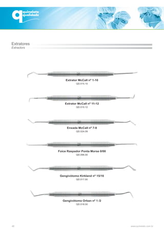 48
Extrator McCall nº 1-10
QD.015.10
Enxada McCall nº 7-9
QD.024.09
Foice Raspador Ponta Morse 0/00
QD.096.00
Gengivótomo Orban nº 1 /2
QD.018.00
Gengivótomo Kirkland nº 15/16
QD.017.00
Extrator McCall nº 11-12
QD.015.12
Extratores
Extractors
 