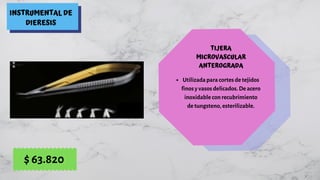 INSTRUMENTAL DE
DIERESIS
TIJERA
MICROVASCULAR
ANTEROGRADA
Utilizada para cortes de tejidos
finos y vasos delicados. De acero
inoxidable con recubrimiento
de tungsteno, esterilizable.
$ 63.820
 