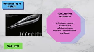 INSTRUMENTAL DE
DIERESIS
TIJERA MICRO DE
CASTROVIEJO
Utilizada para seccionar
estructuras finas
preferiblemente vasos
coronarios. De acero inoxidable,
esterilizable..
$ 63.820
 