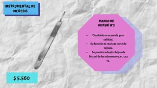 INSTRUMENTAL DE
DIERESIS
MANGO DE
BISTURÍ N°3
Diseñado en acero de gran
calidad.
Su función es realizar corte de
tejidos.
Se pueden adaptar hojas de
bisturí de los números 10, 11, 12 y
15.
$ 5.560
 
