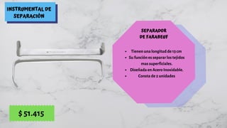 INSTRUMENTAL DE
SEPARACIÓN
SEPARADOR
DE FARABEUF
Tienen una longitud de 13 cm
Su función es separar los tejidos
mas superficiales.
Diseñada en Acero Inoxidable.
Consta de 2 unidades
$ 51.415
 
